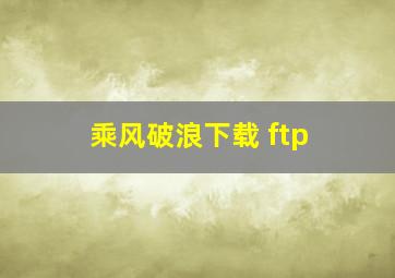 乘风破浪下载 ftp